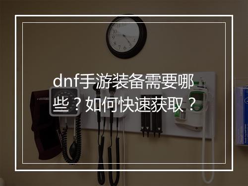 dnf手游装备需要哪些?如何快速获取?