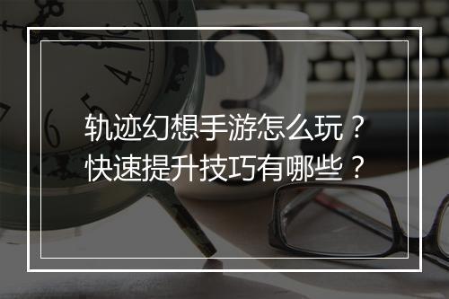 轨迹幻想手游怎么玩?快速提升技巧有哪些?