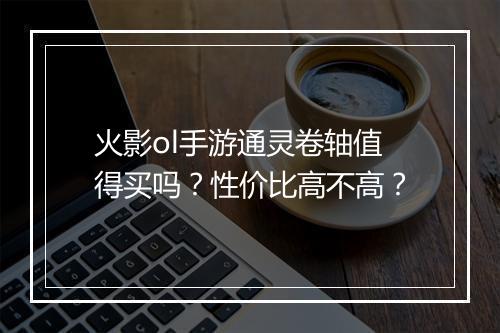 火影ol手游通灵卷轴值得买吗?性价比高不高?