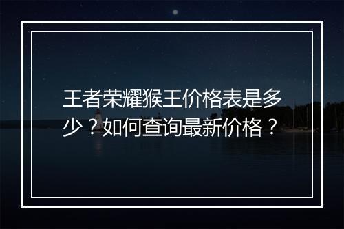 王者荣耀猴王价格表是多少?如何查询最新价格?
