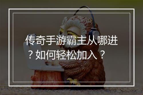 传奇手游霸主从哪进?如何轻松加入?