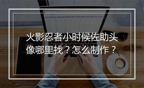 火影忍者小时候佐助头像哪里找？怎么制作？