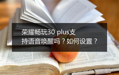 荣耀畅玩30 plus支持语音唤醒吗？如何设置？