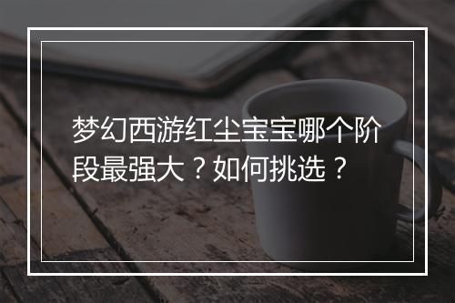 梦幻西游红尘宝宝哪个阶段最强大?如何挑选?