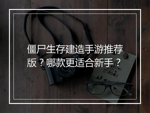 僵尸生存建造手游推荐版?哪款更适合新手?