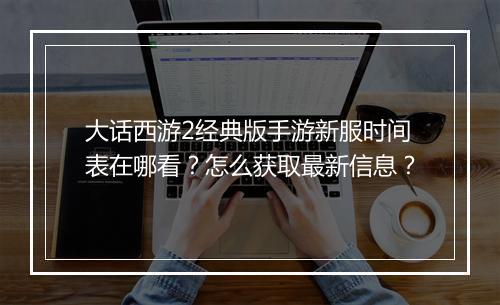 大话西游2经典版手游新服时间表在哪看?怎么获取最新信息?