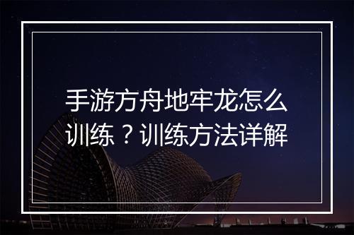 手游方舟地牢龙怎么训练?训练方法详解