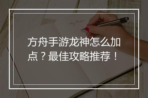 方舟手游龙神怎么加点？最佳攻略推荐！