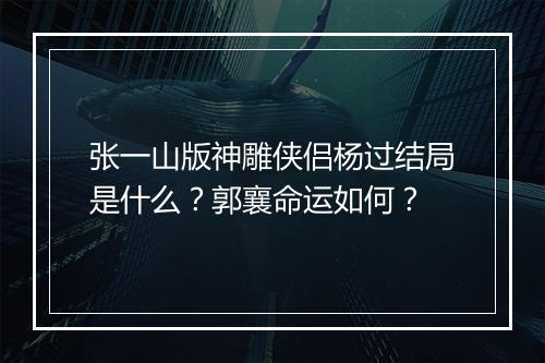 张一山版神雕侠侣杨过结局是什么?郭襄命运如何?