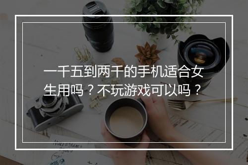一千五到两千的手机适合女生用吗?不玩游戏可以吗?