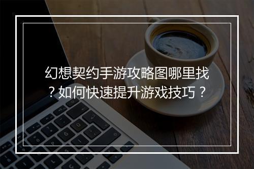 幻想契约手游攻略图哪里找?如何快速提升游戏技巧?