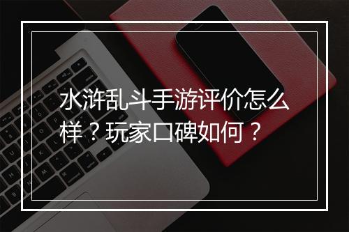 水浒乱斗手游评价怎么样?玩家口碑如何?