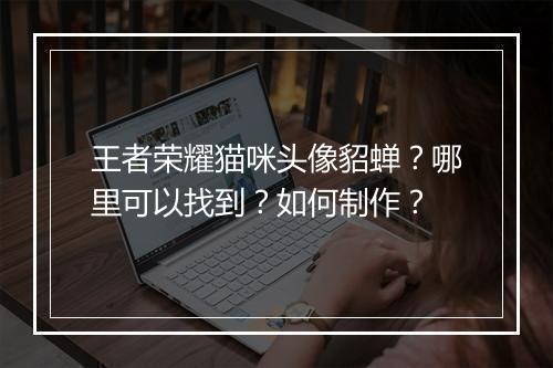 王者荣耀猫咪头像貂蝉?哪里可以找到?如何制作?
