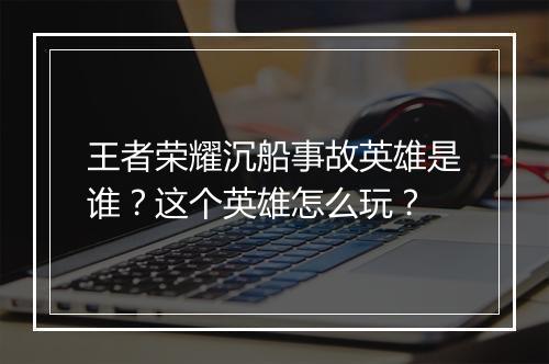 王者荣耀沉船事故英雄是谁?这个英雄怎么玩?