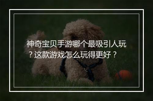 神奇宝贝手游哪个最吸引人玩？这款游戏怎么玩得更好？