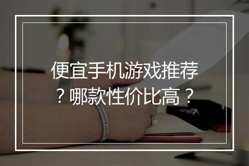 便宜手机游戏推荐?哪款性价比高?