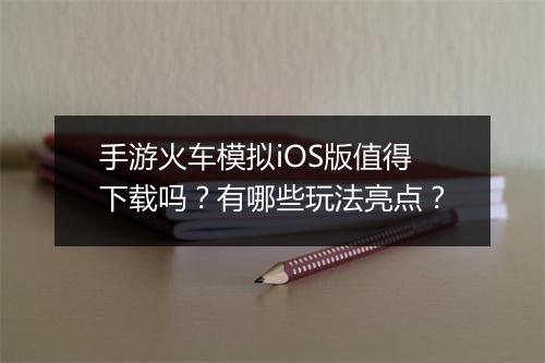 手游火车模拟iOS版值得下载吗?有哪些玩法亮点?