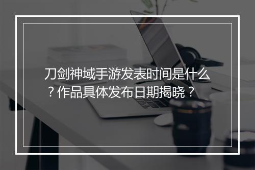 刀剑神域手游发表时间是什么?作品具体发布日期揭晓?