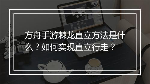 方舟手游棘龙直立方法是什么?如何实现直立行走?