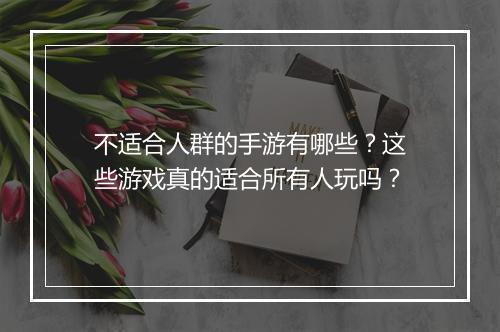 不适合人群的手游有哪些?这些游戏真的适合所有人玩吗?