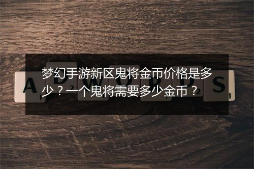 梦幻手游新区鬼将金币价格是多少?一个鬼将需要多少金币?