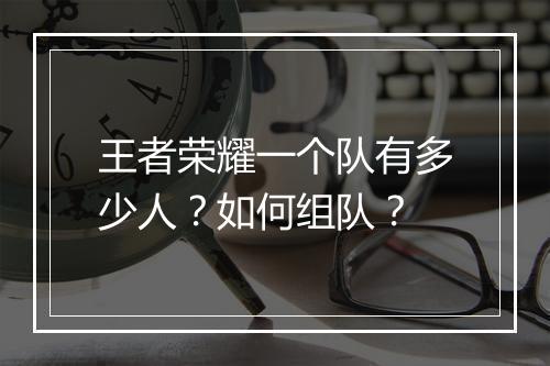 王者荣耀一个队有多少人?如何组队?