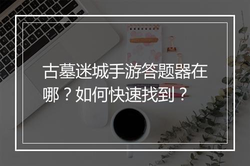 古墓迷城手游答题器在哪?如何快速找到?