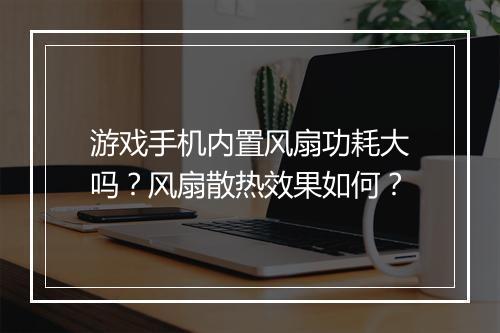 游戏手机内置风扇功耗大吗?风扇散热效果如何?