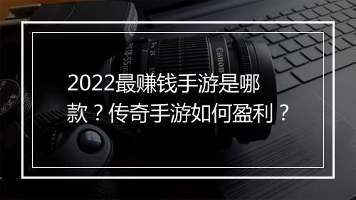 2022最赚钱手游是哪款？传奇手游如何盈利？