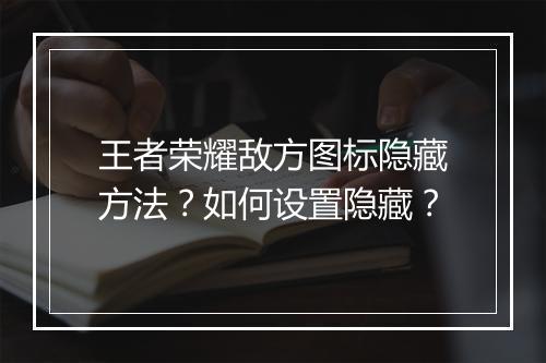 王者荣耀敌方图标隐藏方法？如何设置隐藏？