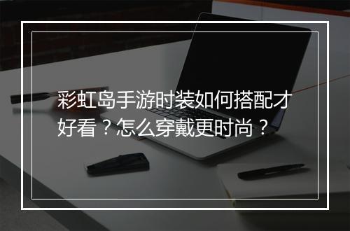彩虹岛手游时装如何搭配才好看?怎么穿戴更时尚?