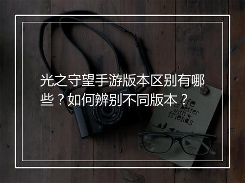 光之守望手游版本区别有哪些?如何辨别不同版本?