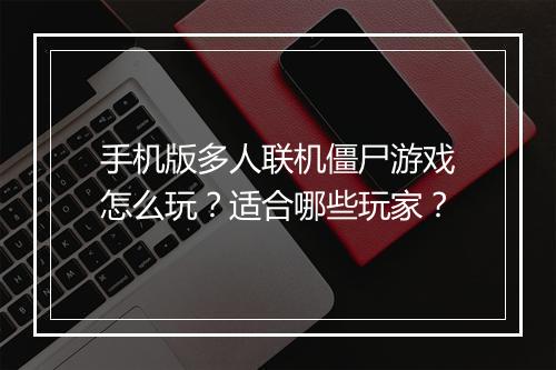 手机版多人联机僵尸游戏怎么玩?适合哪些玩家?