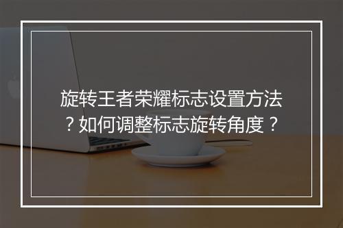 旋转王者荣耀标志设置方法?如何调整标志旋转角度?