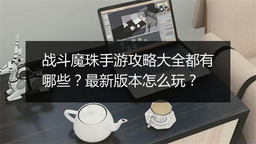 战斗魔珠手游攻略大全都有哪些?最新版本怎么玩?