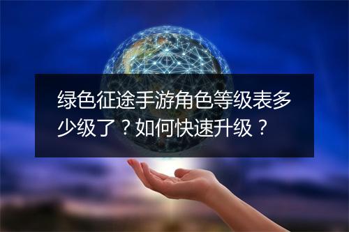 绿色征途手游角色等级表多少级了?如何快速升级?