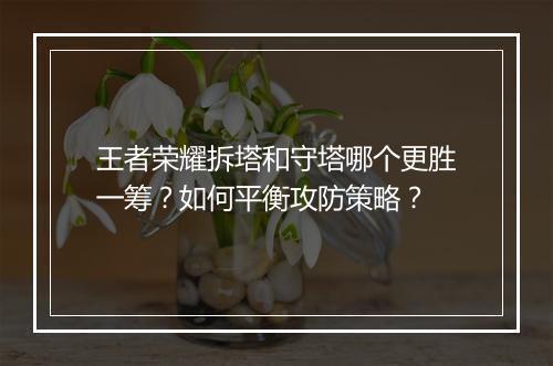 王者荣耀拆塔和守塔哪个更胜一筹?如何平衡攻防策略?
