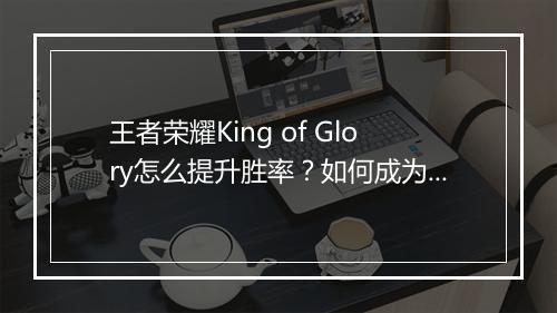 王者荣耀King of Glory怎么提升胜率?如何成为高手?