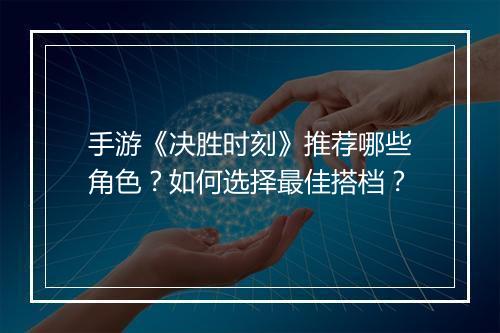 手游《决胜时刻》推荐哪些角色?如何选择最佳搭档?