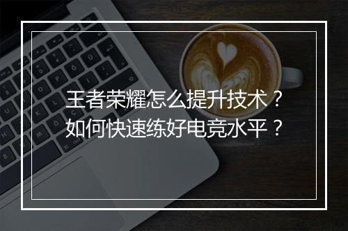 王者荣耀怎么提升技术?如何快速练好电竞水平?
