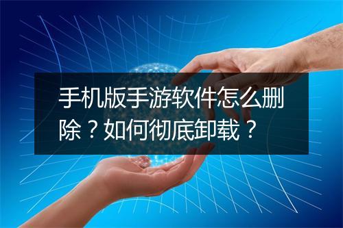 手机版手游软件怎么删除?如何彻底卸载?