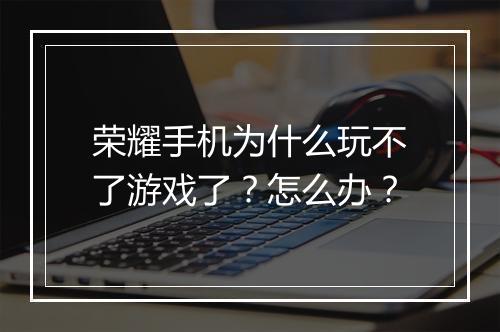 荣耀手机为什么玩不了游戏了？怎么办？