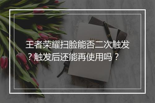 王者荣耀扫脸能否二次触发?触发后还能再使用吗?