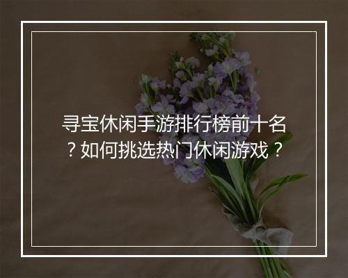 寻宝休闲手游排行榜前十名?如何挑选热门休闲游戏?