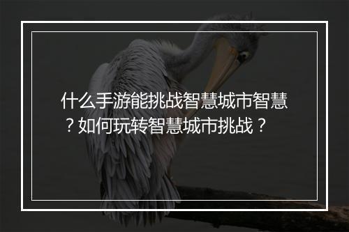 什么手游能挑战智慧城市智慧?如何玩转智慧城市挑战?