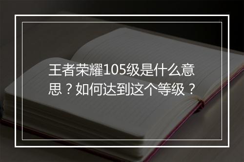 王者荣耀105级是什么意思?如何达到这个等级?