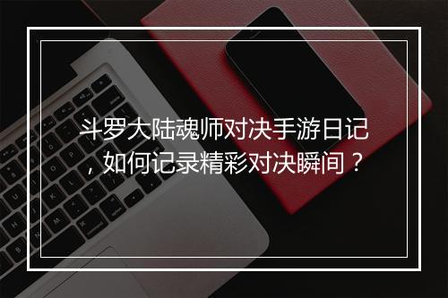 斗罗大陆魂师对决手游日记,如何记录精彩对决瞬间?