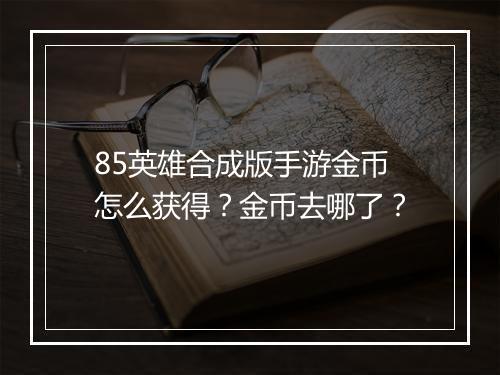 85英雄合成版手游金币怎么获得?金币去哪了?