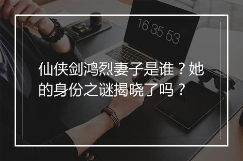 仙侠剑鸿烈妻子是谁?她的身份之谜揭晓了吗?
