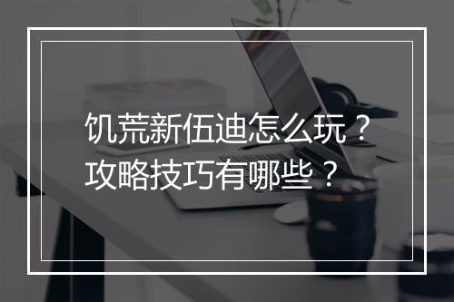 饥荒新伍迪怎么玩？攻略技巧有哪些？